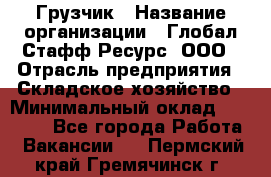 Грузчик › Название организации ­ Глобал Стафф Ресурс, ООО › Отрасль предприятия ­ Складское хозяйство › Минимальный оклад ­ 25 000 - Все города Работа » Вакансии   . Пермский край,Гремячинск г.